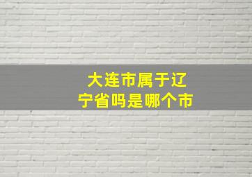 大连市属于辽宁省吗是哪个市