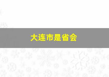 大连市是省会