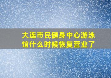 大连市民健身中心游泳馆什么时候恢复营业了