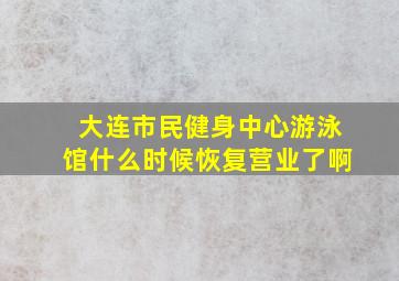 大连市民健身中心游泳馆什么时候恢复营业了啊