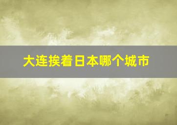 大连挨着日本哪个城市