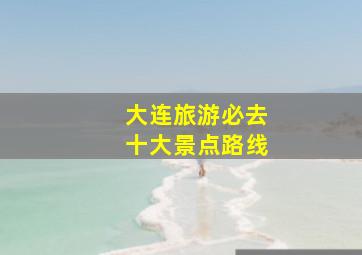 大连旅游必去十大景点路线