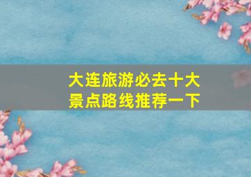 大连旅游必去十大景点路线推荐一下