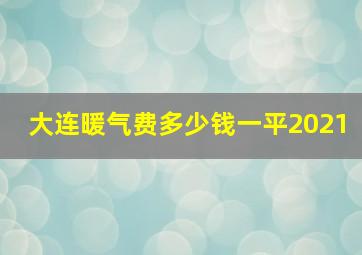 大连暖气费多少钱一平2021