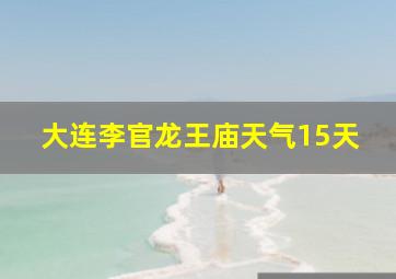 大连李官龙王庙天气15天