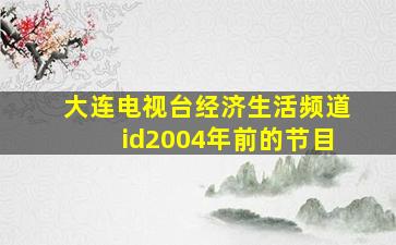 大连电视台经济生活频道id2004年前的节目