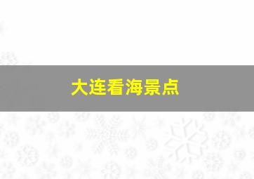 大连看海景点