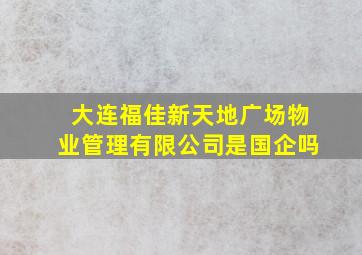 大连福佳新天地广场物业管理有限公司是国企吗