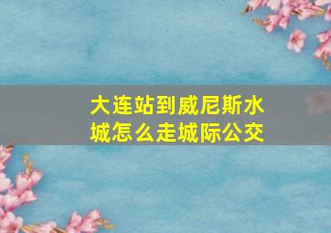 大连站到威尼斯水城怎么走城际公交