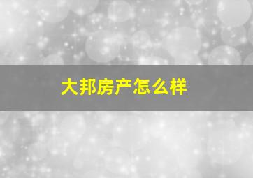 大邦房产怎么样