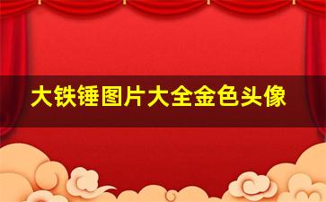 大铁锤图片大全金色头像