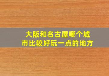 大阪和名古屋哪个城市比较好玩一点的地方