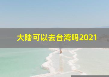 大陆可以去台湾吗2021