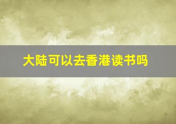 大陆可以去香港读书吗