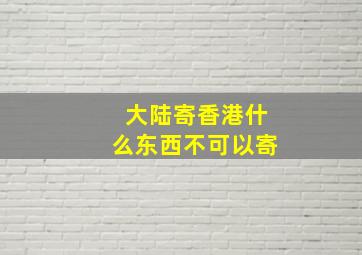 大陆寄香港什么东西不可以寄