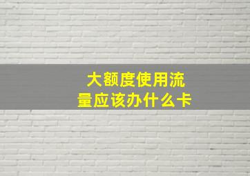 大额度使用流量应该办什么卡