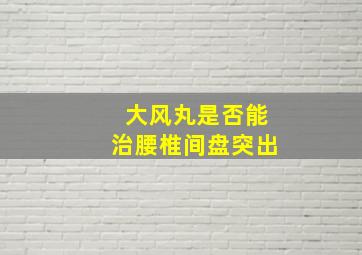 大风丸是否能治腰椎间盘突出