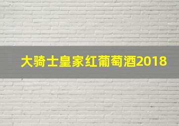 大骑士皇家红葡萄酒2018