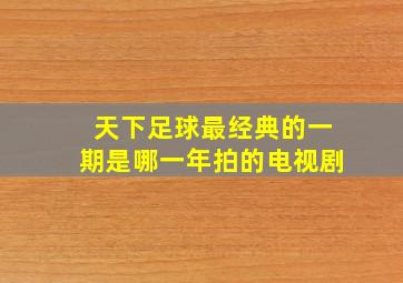 天下足球最经典的一期是哪一年拍的电视剧