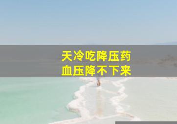 天冷吃降压药血压降不下来