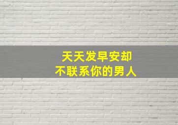 天天发早安却不联系你的男人