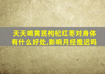 天天喝黄芪枸杞红枣对身体有什么好处,影响月经推迟吗