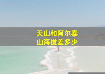 天山和阿尔泰山海拔差多少