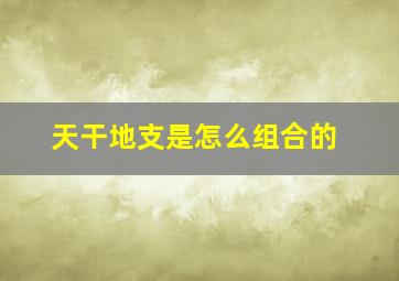 天干地支是怎么组合的