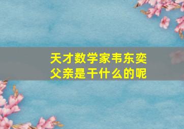 天才数学家韦东奕父亲是干什么的呢