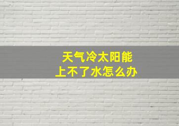 天气冷太阳能上不了水怎么办