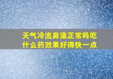 天气冷流鼻涕正常吗吃什么药效果好得快一点