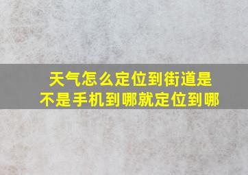 天气怎么定位到街道是不是手机到哪就定位到哪