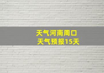 天气河南周口天气预报15天