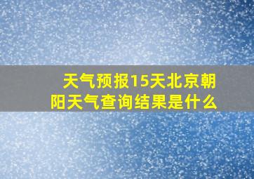 天气预报15天北京朝阳天气查询结果是什么