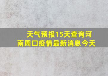 天气预报15天查询河南周口疫情最新消息今天