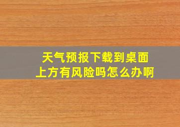 天气预报下载到桌面上方有风险吗怎么办啊