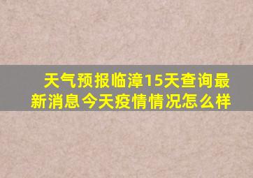 天气预报临漳15天查询最新消息今天疫情情况怎么样