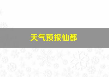 天气预报仙都