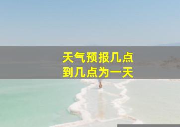 天气预报几点到几点为一天