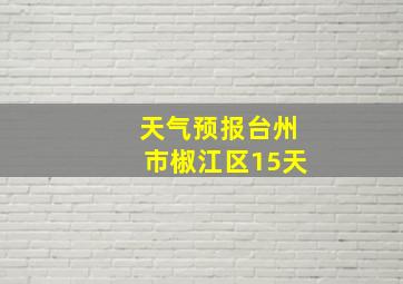 天气预报台州市椒江区15天