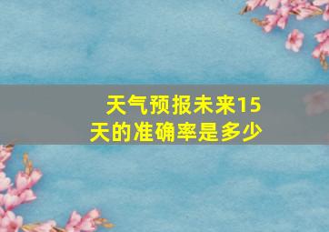 天气预报未来15天的准确率是多少