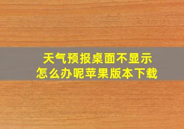 天气预报桌面不显示怎么办呢苹果版本下载