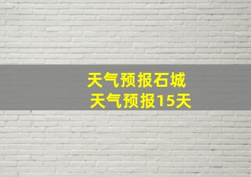 天气预报石城天气预报15天