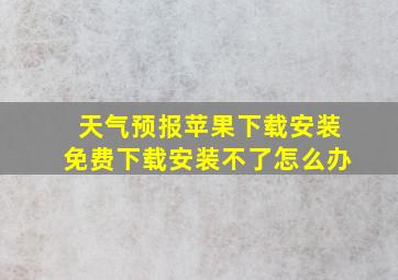 天气预报苹果下载安装免费下载安装不了怎么办