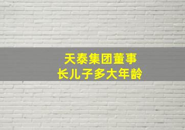 天泰集团董事长儿子多大年龄