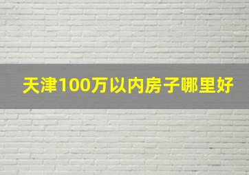 天津100万以内房子哪里好