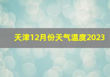 天津12月份天气温度2023