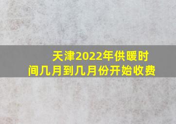 天津2022年供暖时间几月到几月份开始收费