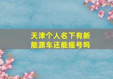 天津个人名下有新能源车还能摇号吗