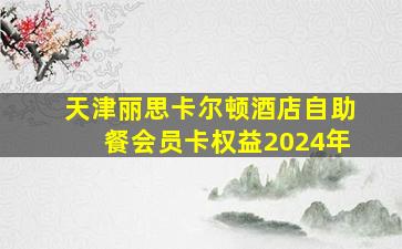 天津丽思卡尔顿酒店自助餐会员卡权益2024年